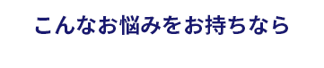 こんなお悩みをお持ちなら